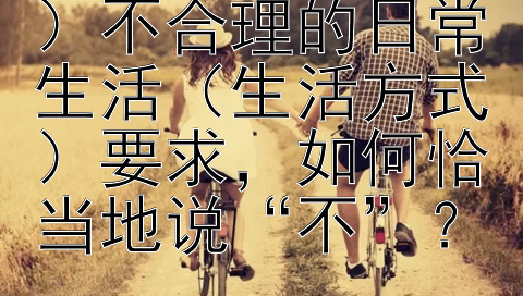 面对配偶（伴侣）不合理的日常生活（生活方式）要求，如何恰当地说“不”？