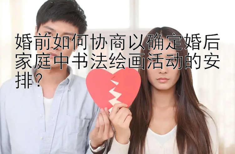 婚前如何协商以确定婚后家庭中书法绘画活动的安排？