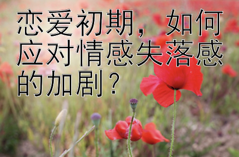 恋爱初期，如何应对情感失落感的加剧？