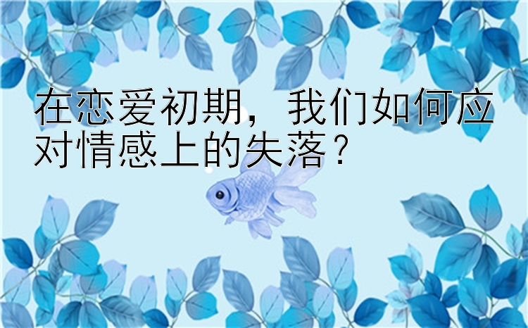 时时彩pk10 在恋爱初期，我们如何应对情感上的失落？