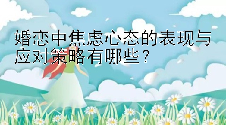 婚恋中焦虑心态的表现与应对策略有哪些？