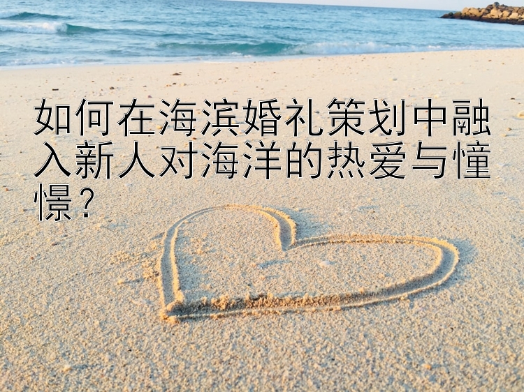 如何在海滨婚礼策划中融入新人对海洋的热爱与憧憬？