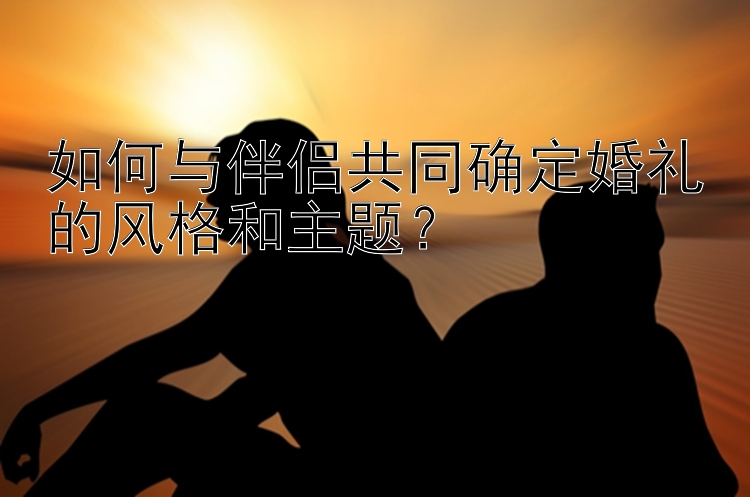 如何与伴侣共同确定婚礼的风格和主题？