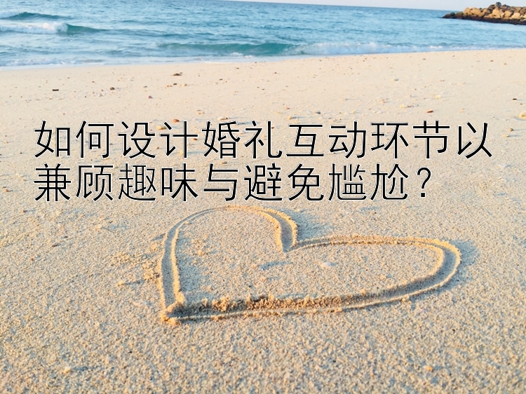 如何设计婚礼互动环节以兼顾趣味与避免尴尬？