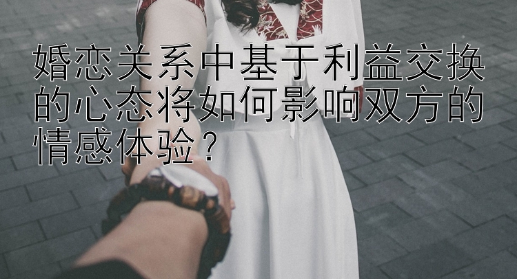 婚恋关系中基于利益交换的心态将如何影响双方的情感体验？