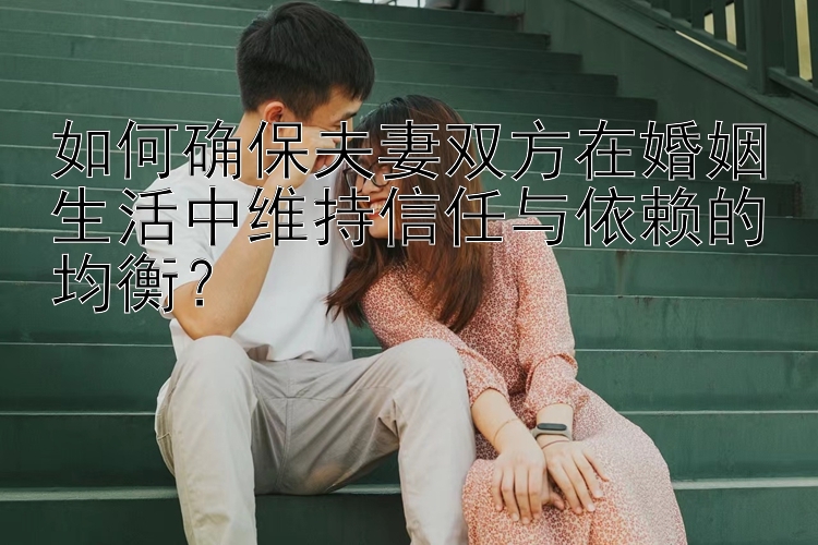 如何确保夫妻双方在婚姻生活中维持信任与依赖的均衡？