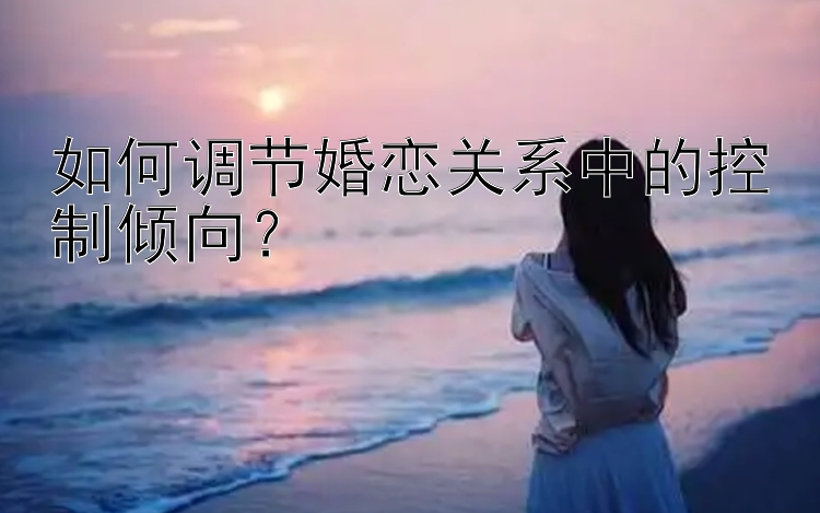 如何调节婚恋关系中的控制倾向？