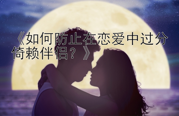 《如何防止在恋爱中过分倚赖伴侣？》