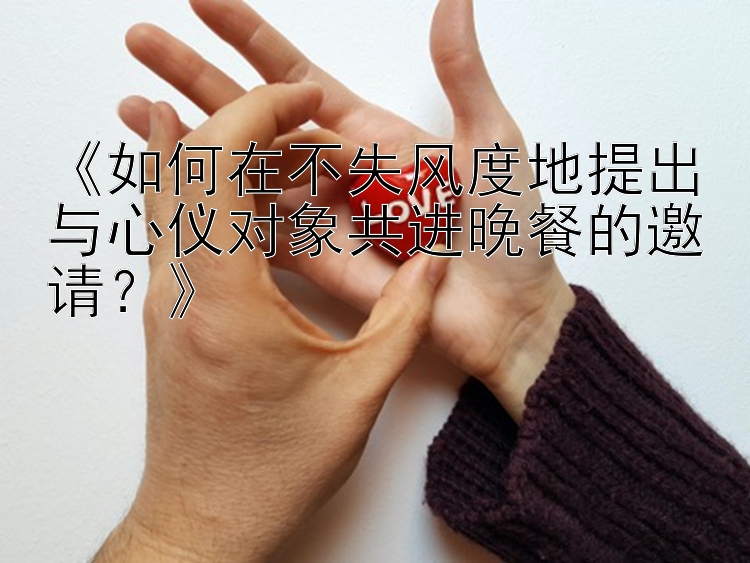 《如何在不失风度地提出与心仪对象共进晚餐的邀请？》