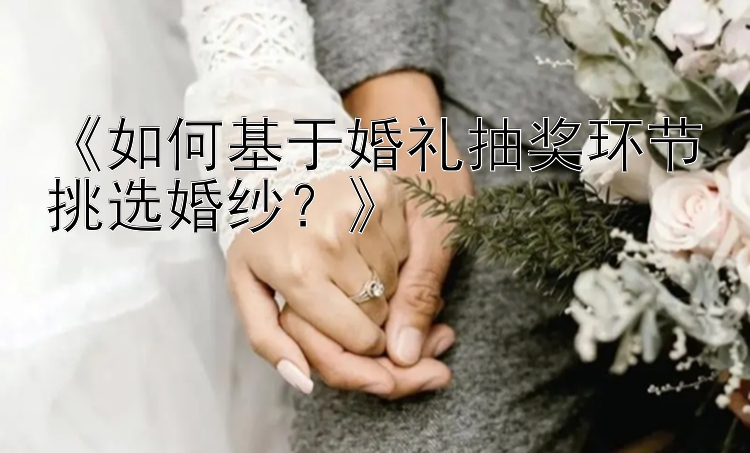 《如何基于婚礼抽奖环节挑选婚纱？》