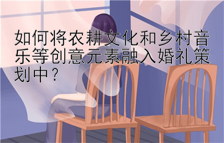 如何将农耕文化和乡村音乐等创意元素融入婚礼策划中？