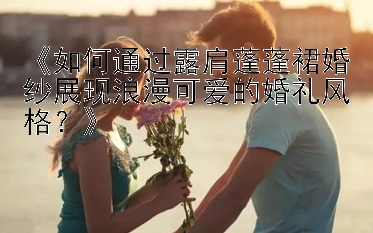 《如何通过露肩蓬蓬裙婚纱展现浪漫可爱的婚礼风格？》