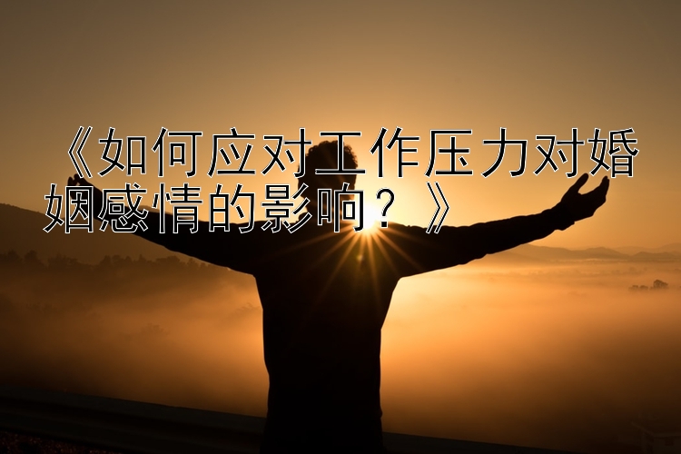 《如何应对工作压力对婚姻感情的影响？》