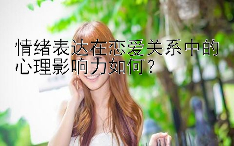 情绪表达在恋爱关系中的心理影响力如何？