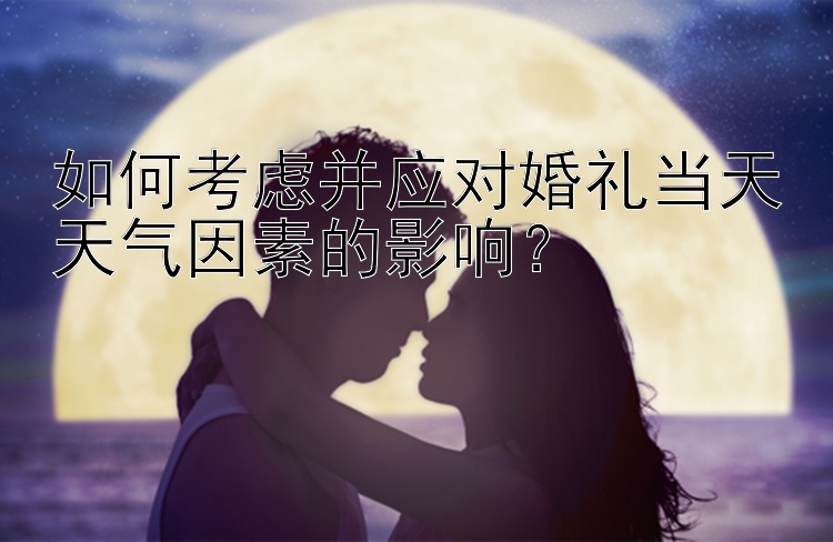 如何考虑并应对婚礼当天天气因素的影响？