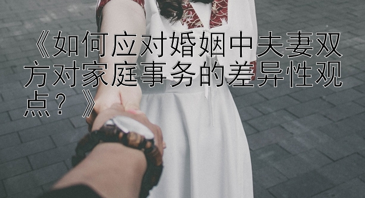 《如何应对婚姻中夫妻双方对家庭事务的差异性观点？》