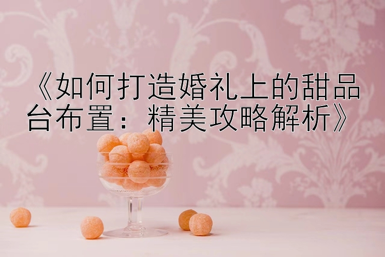 《如何打造婚礼上的甜品台布置：精美攻略解析》