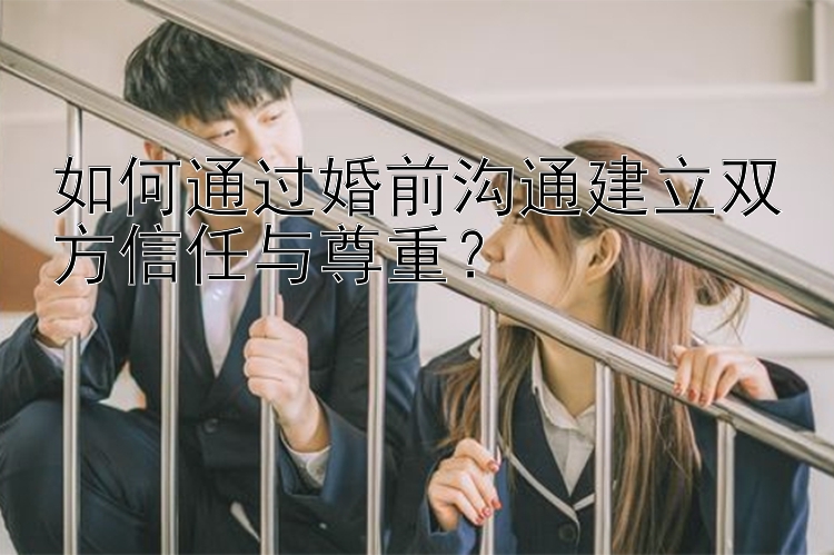 如何通过婚前沟通建立双方信任与尊重？