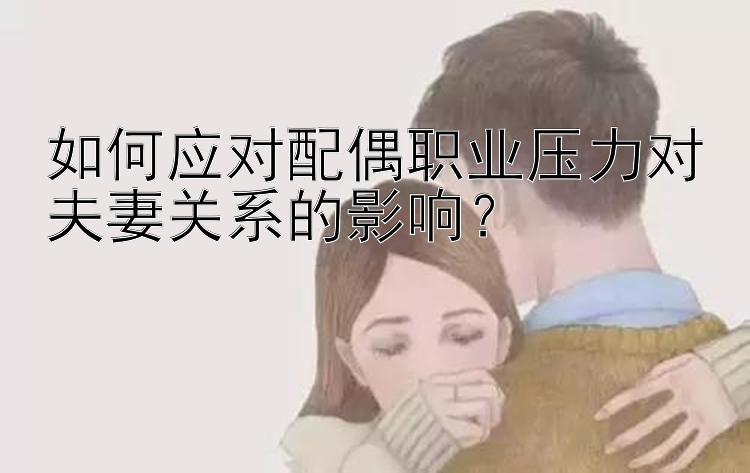 如何应对配偶职业压力对夫妻关系的影响？