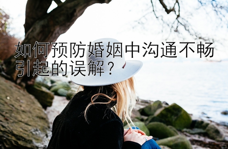 如何预防婚姻中沟通不畅引起的误解？