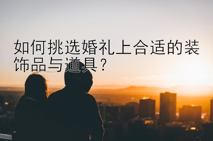 如何挑选婚礼上合适的装饰品与道具？