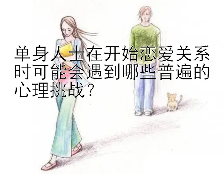 单身人士在开始恋爱关系时可能会遇到哪些普遍的心理挑战？