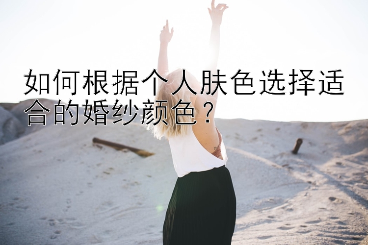 如何根据个人肤色选择适合的婚纱颜色？