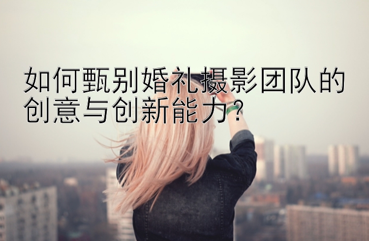 如何甄别婚礼摄影团队的创意与创新能力？