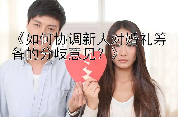 《如何协调新人对婚礼筹备的分歧意见？》