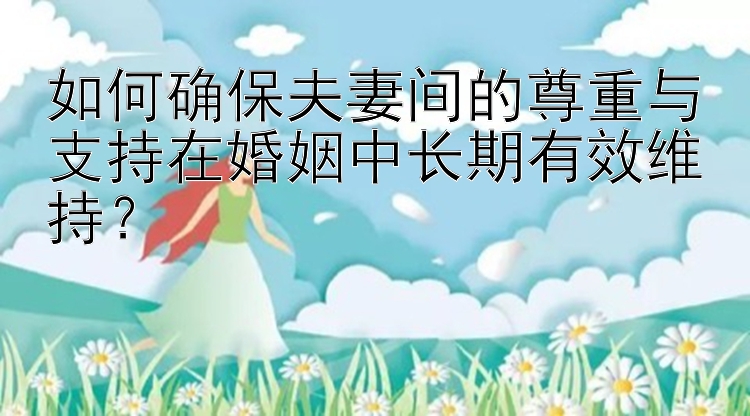 如何确保夫妻间的尊重与支持在婚姻中长期有效维持？