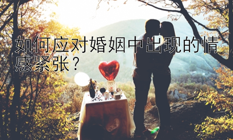 如何应对婚姻中出现的情感紧张？