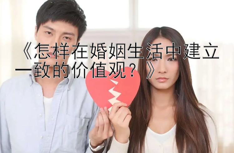 《怎样在婚姻生活中建立一致的价值观？》