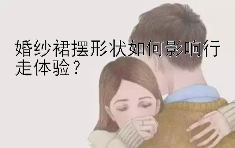 婚纱裙摆形状如何影响行走体验？