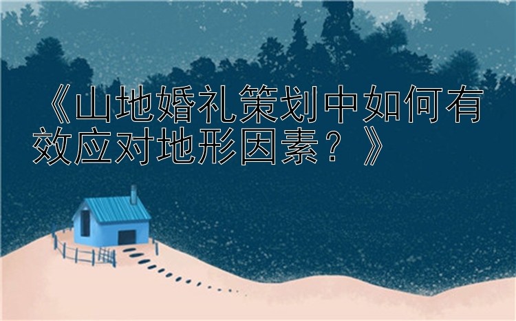 《山地婚礼策划中如何有效应对地形因素？》