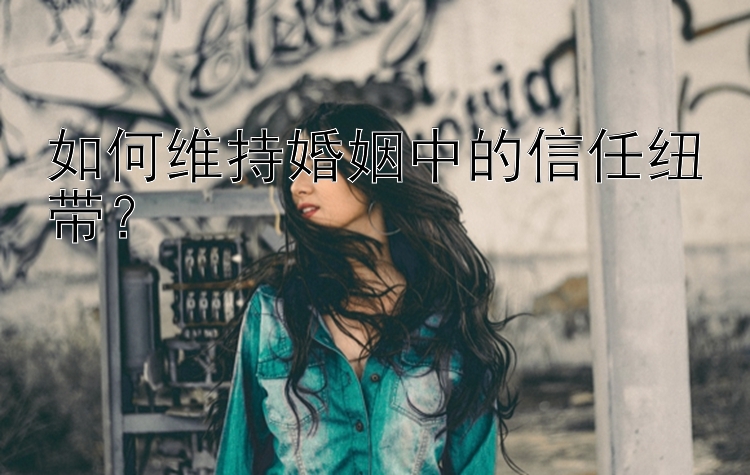 如何维持婚姻中的信任纽带？