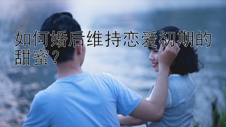 如何婚后维持恋爱初期的甜蜜？