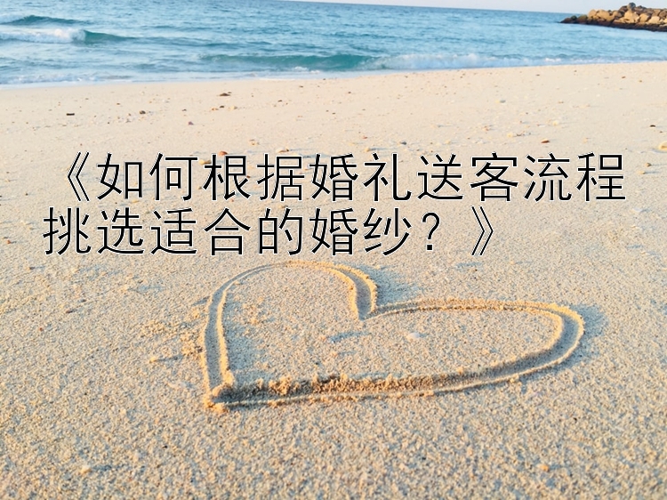 《如何根据婚礼送客流程挑选适合的婚纱？》