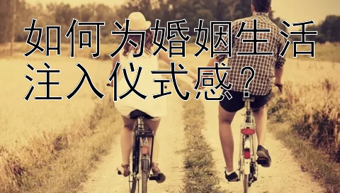 如何为婚姻生活注入仪式感？