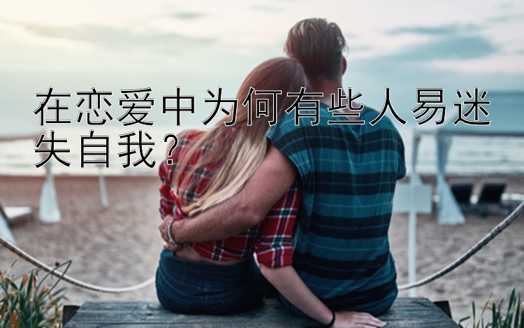 在恋爱中为何有些人易迷失自我？