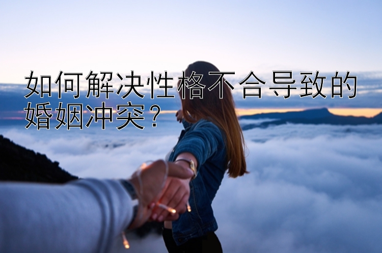 如何解决性格不合导致的婚姻冲突？