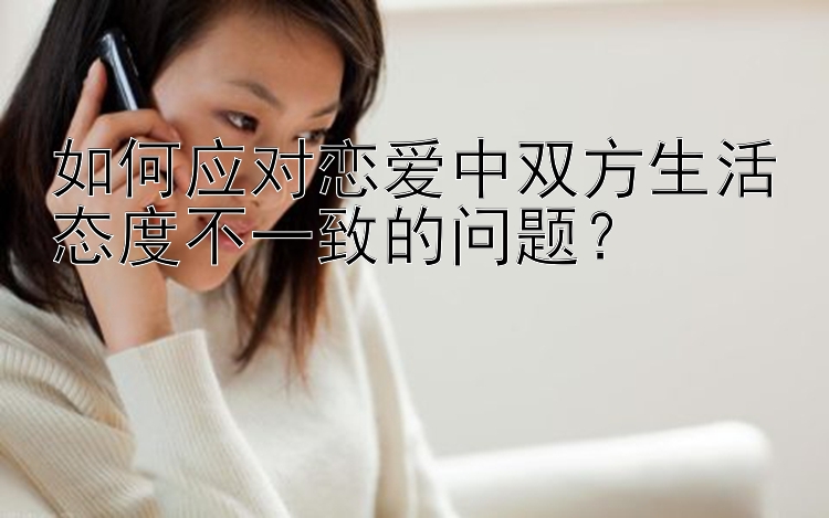 如何应对恋爱中双方生活态度不一致的问题？