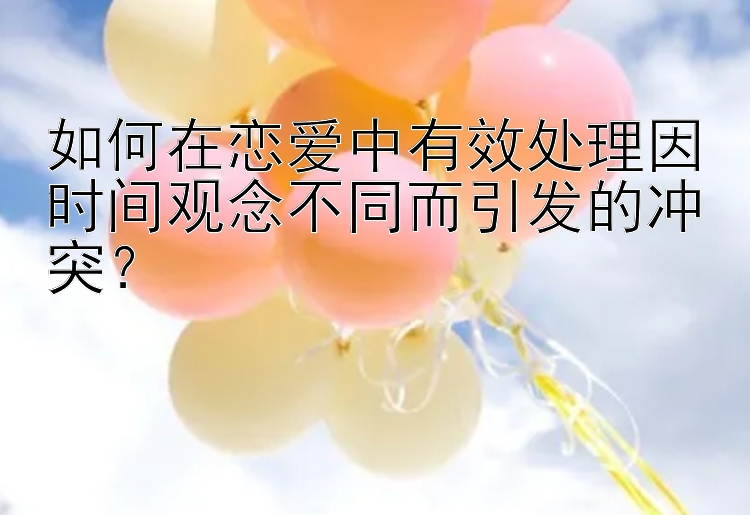 如何在恋爱中有效处理因时间观念不同而引发的冲突？