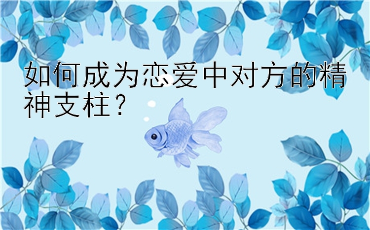 如何成为恋爱中对方的精神支柱？