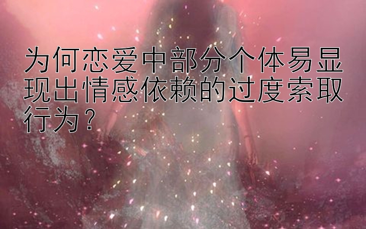 为何恋爱中部分个体易显现出情感依赖的过度索取行为？