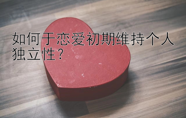 如何于恋爱初期维持个人独立性？