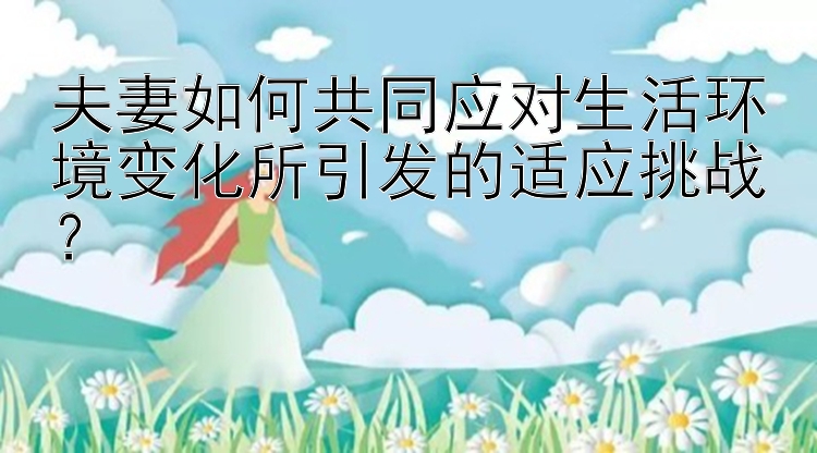 夫妻如何共同应对生活环境变化所引发的适应挑战？