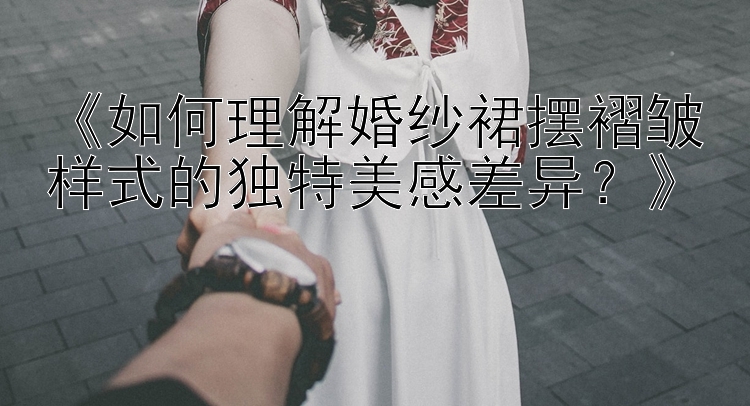 《如何理解婚纱裙摆褶皱样式的独特美感差异？》