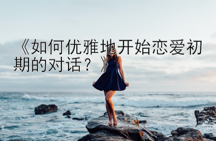 《如何优雅地开始恋爱初期的对话？》