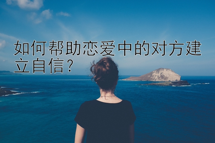 如何帮助恋爱中的对方建立自信？