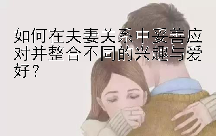 如何在夫妻关系中妥善应对并整合不同的兴趣与爱好？